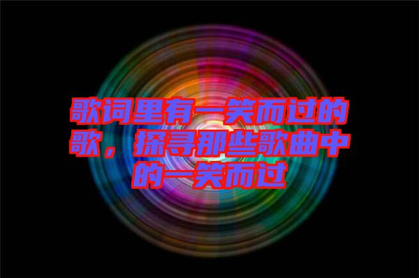 歌詞里有一笑而過(guò)的歌，探尋那些歌曲中的一笑而過(guò)