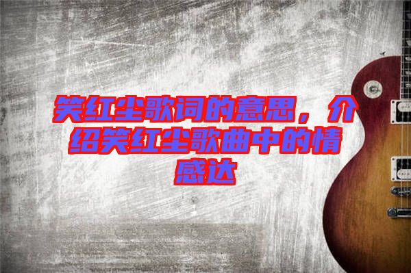 笑紅塵歌詞的意思，介紹笑紅塵歌曲中的情感達
