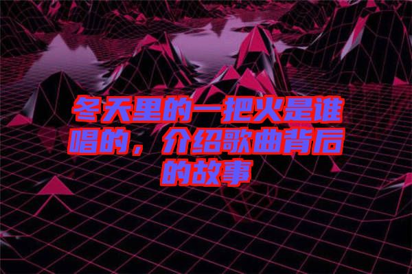 冬天里的一把火是誰(shuí)唱的，介紹歌曲背后的故事
