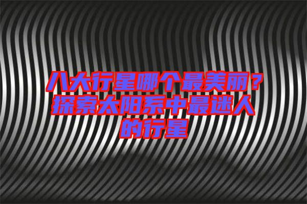 八大行星哪個(gè)最美麗？探索太陽(yáng)系中最迷人的行星
