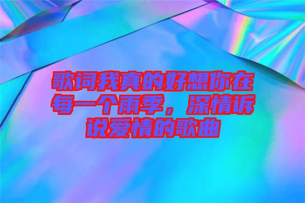 歌詞我真的好想你在每一個雨季，深情訴說愛情的歌曲