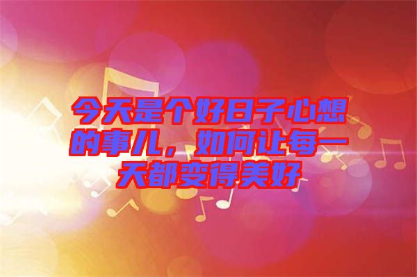 今天是個(gè)好日子心想的事兒，如何讓每一天都變得美好
