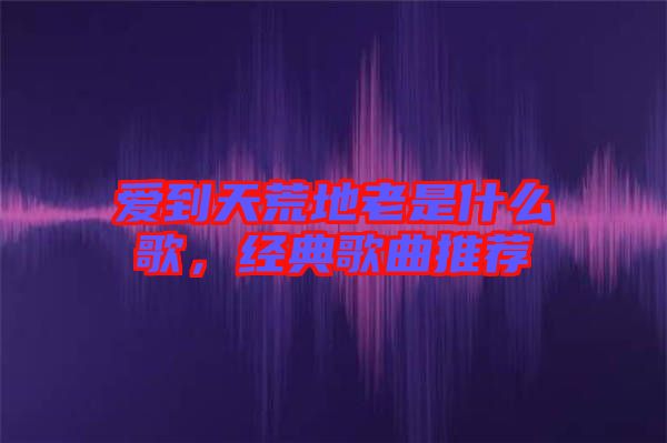 愛(ài)到天荒地老是什么歌，經(jīng)典歌曲推薦