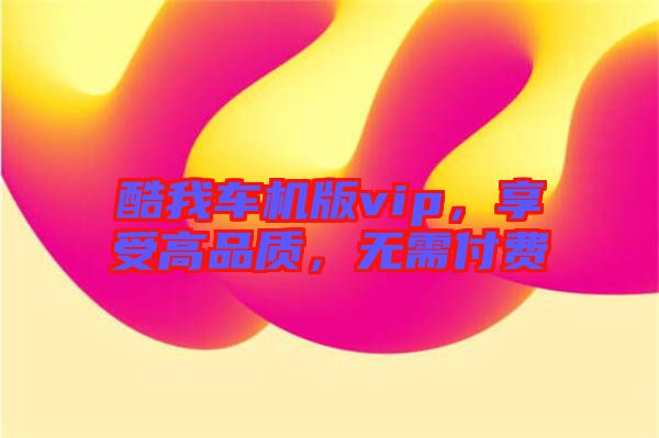 酷我車機版vip，享受高品質，無需付費