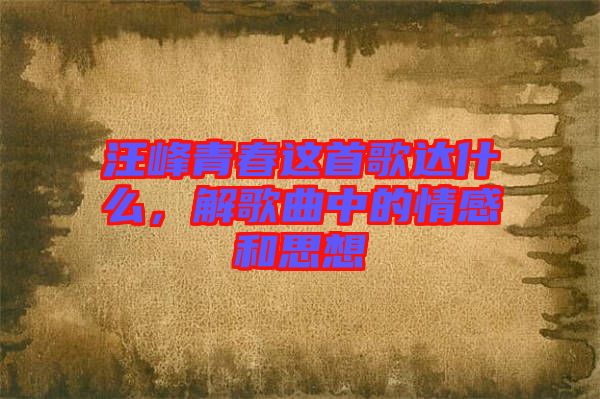 汪峰青春這首歌達(dá)什么，解歌曲中的情感和思想