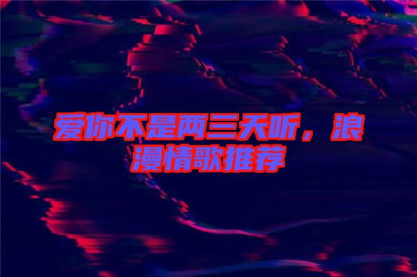 愛你不是兩三天聽，浪漫情歌推薦