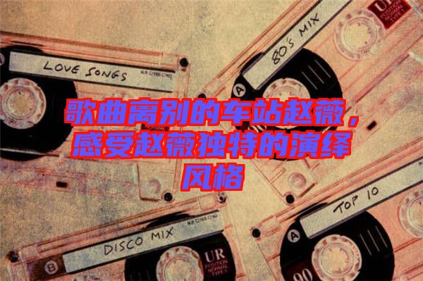 歌曲離別的車站趙薇，感受趙薇獨特的演繹風格