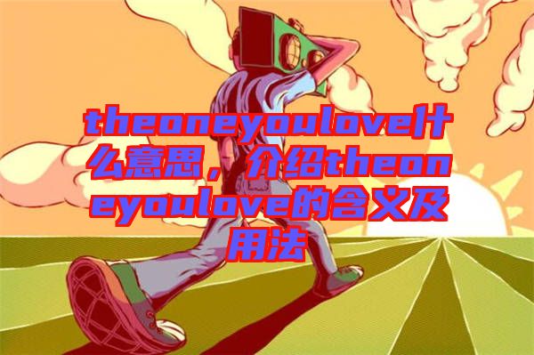 theoneyoulove什么意思，介紹theoneyoulove的含義及用法