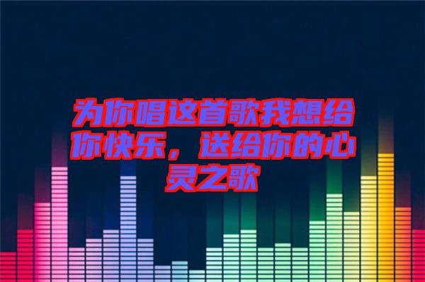 為你唱這首歌我想給你快樂(lè)，送給你的心靈之歌