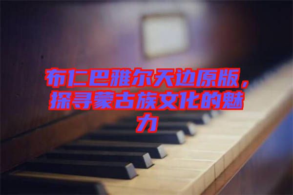 布仁巴雅爾天邊原版，探尋蒙古族文化的魅力