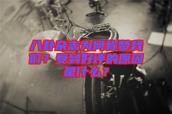 八卦雜志為何稱贊我們？受到好評的原因是什么？