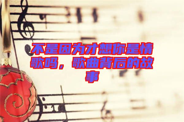 不是因為才想你是情歌嗎，歌曲背后的故事