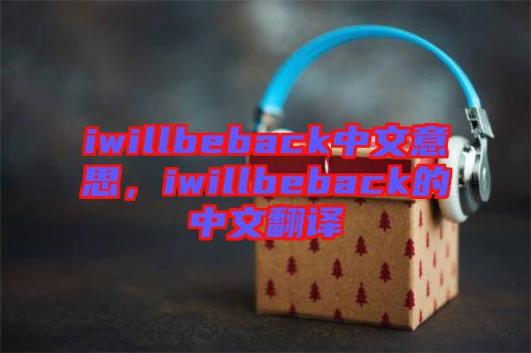 iwillbeback中文意思，iwillbeback的中文翻譯