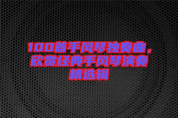 100首手風(fēng)琴獨奏曲，欣賞經(jīng)典手風(fēng)琴演奏精選輯