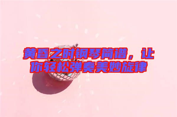 黃昏之時鋼琴簡譜，讓你輕松彈奏美妙旋律