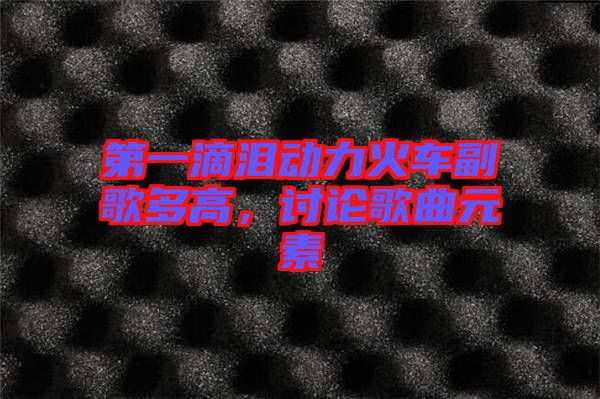第一滴淚動(dòng)力火車副歌多高，討論歌曲元素