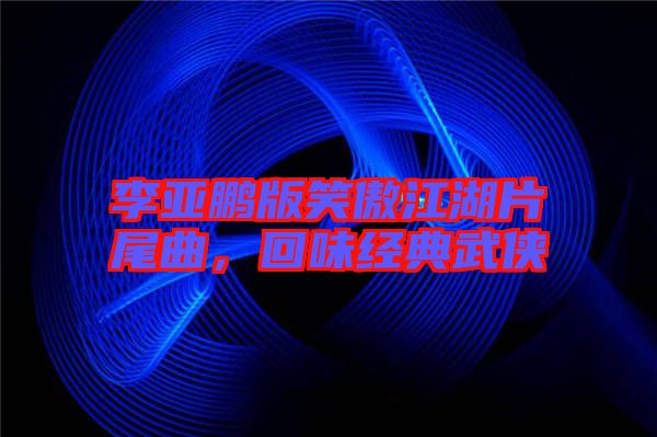 李亞鵬版笑傲江湖片尾曲，回味經(jīng)典武俠