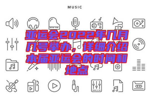 亞運(yùn)會2022年幾月幾號舉辦，詳細(xì)介紹本屆亞運(yùn)會的時間和地點