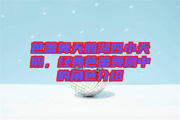 芭蕾舞天鵝湖四小天鵝，經(jīng)典芭蕾舞劇中的角色介紹