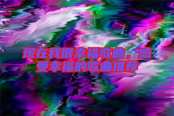 現(xiàn)在我很幸福歌曲，感受幸福的歌曲推薦