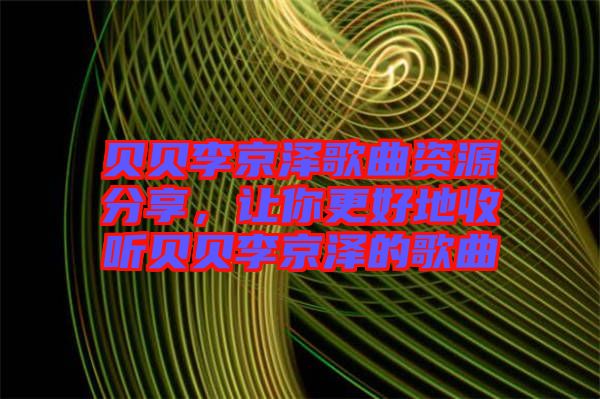 貝貝李京澤歌曲資源分享，讓你更好地收聽貝貝李京澤的歌曲