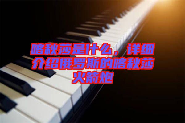 喀秋莎是什么，詳細介紹俄羅斯的喀秋莎火箭炮