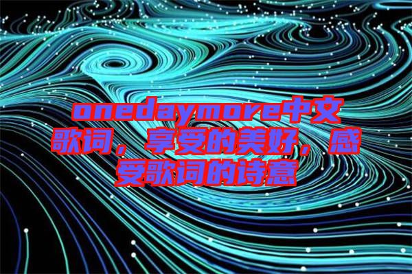 onedaymore中文歌詞，享受的美好，感受歌詞的詩意
