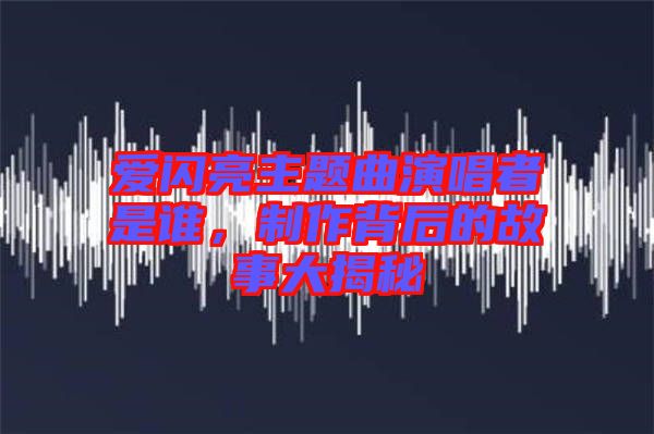 愛閃亮主題曲演唱者是誰，制作背后的故事大揭秘