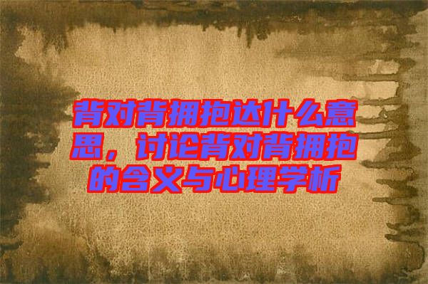 背對背擁抱達什么意思，討論背對背擁抱的含義與心理學(xué)析