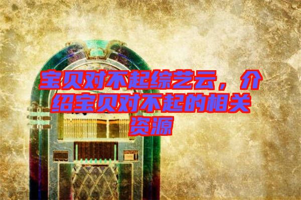 寶貝對不起綜藝云，介紹寶貝對不起的相關(guān)資源
