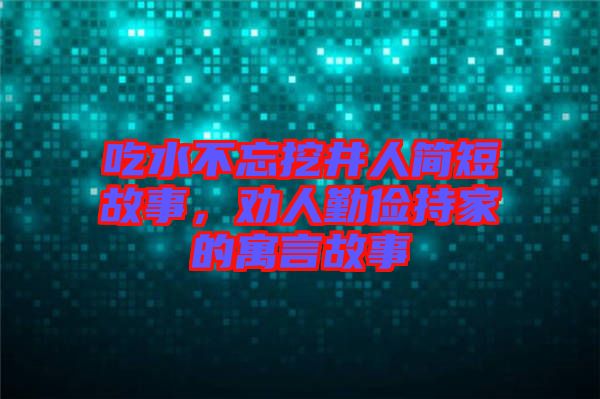 吃水不忘挖井人簡(jiǎn)短故事，勸人勤儉持家的寓言故事