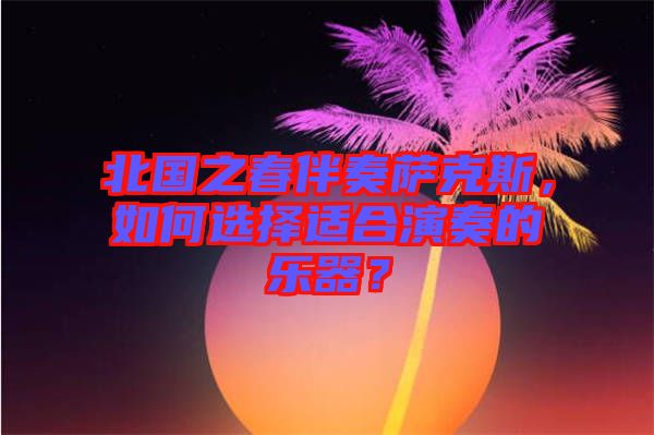北國(guó)之春伴奏薩克斯，如何選擇適合演奏的樂(lè)器？