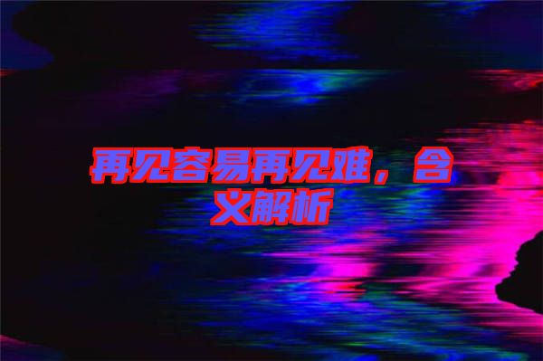 再見容易再見難，含義解析