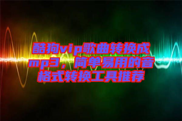 酷狗vip歌曲轉(zhuǎn)換成mp3，簡(jiǎn)單易用的音格式轉(zhuǎn)換工具推薦