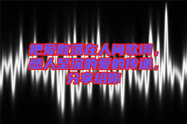 把愛散落在人間歌詞，感人至深的愛的傳遞，分享給你