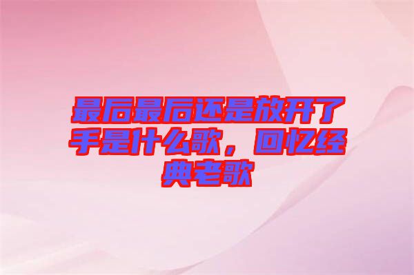 最后最后還是放開(kāi)了手是什么歌，回憶經(jīng)典老歌