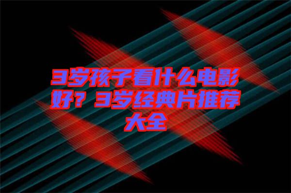 3歲孩子看什么電影好？3歲經(jīng)典片推薦大全
