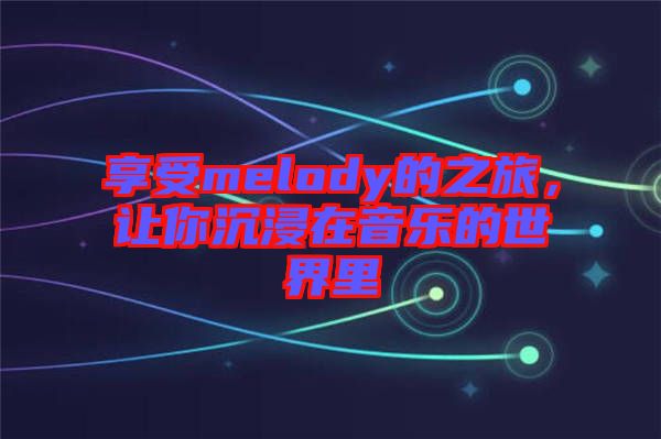 享受melody的之旅，讓你沉浸在音樂的世界里