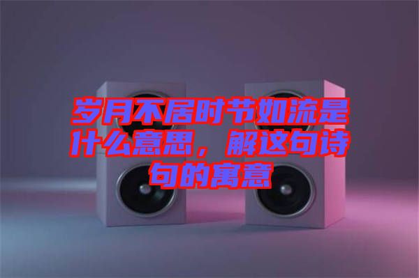 歲月不居時(shí)節(jié)如流是什么意思，解這句詩句的寓意