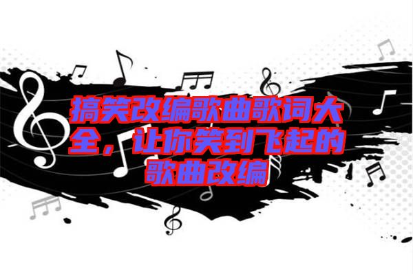 搞笑改編歌曲歌詞大全，讓你笑到飛起的歌曲改編