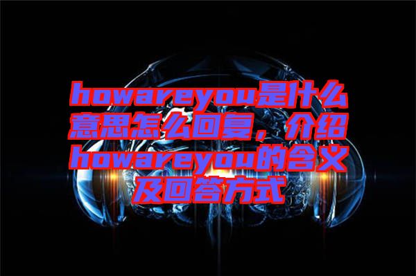 howareyou是什么意思怎么回復(fù)，介紹howareyou的含義及回答方式