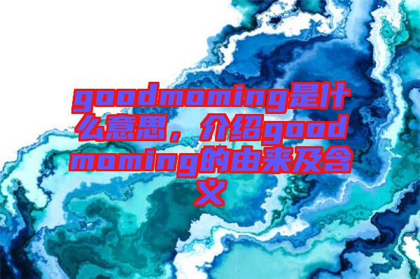 goodmoming是什么意思，介紹goodmoming的由來(lái)及含義