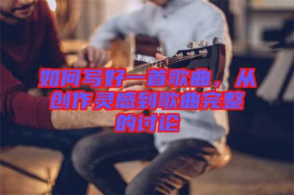 如何寫好一首歌曲，從創(chuàng)作靈感到歌曲完整的討論