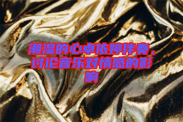 潮濕的心卓依婷伴奏，討論音樂(lè)對(duì)情感的影響