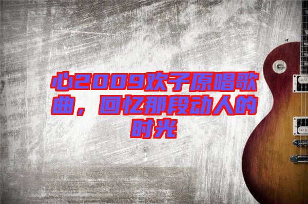 心2009歡子原唱歌曲，回憶那段動人的時光