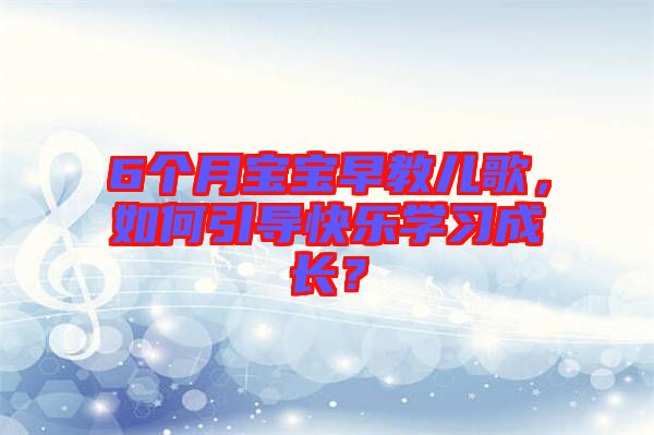 6個(gè)月寶寶早教兒歌，如何引導(dǎo)快樂學(xué)習(xí)成長？