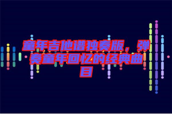 童年吉他譜獨奏版，彈奏童年回憶的經(jīng)典曲目