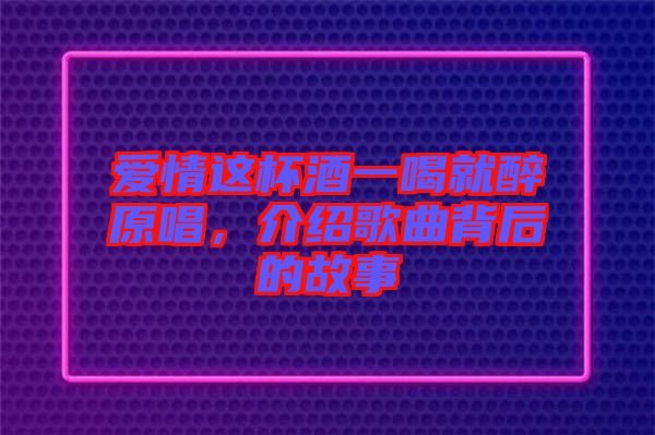 愛(ài)情這杯酒一喝就醉原唱，介紹歌曲背后的故事