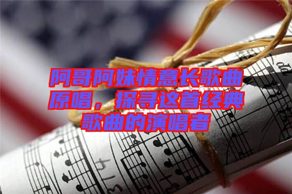 阿哥阿妹情意長歌曲原唱，探尋這首經(jīng)典歌曲的演唱者