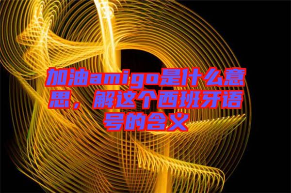 加油amigo是什么意思，解這個西班牙語號的含義